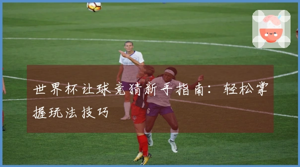 世界杯让球竞猜新手指南：轻松掌握玩法技巧