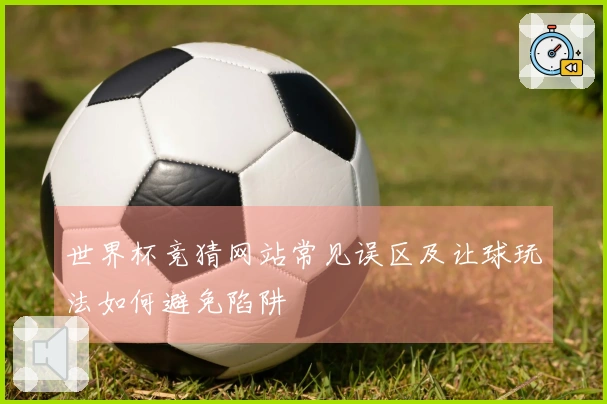 世界杯竞猜网站常见误区及让球玩法如何避免陷阱