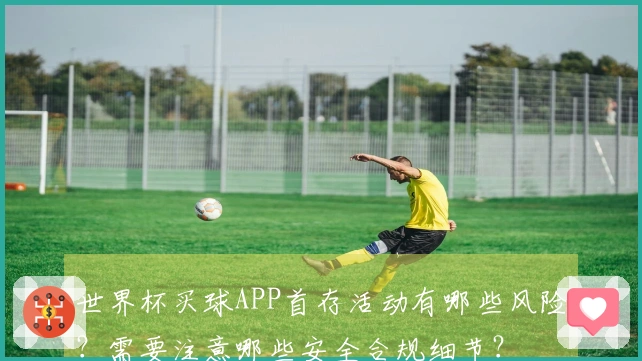 世界杯买球APP首存活动有哪些风险？需要注意哪些安全合规细节？
