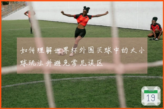 如何理解世界杯外围买球中的大小球玩法并避免常见误区
