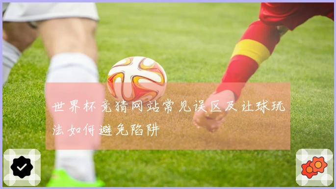 世界杯竞猜网站常见误区及让球玩法如何避免陷阱